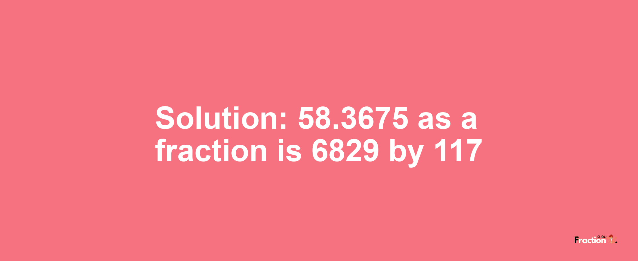 Solution:58.3675 as a fraction is 6829/117